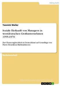 Soziale Herkunft von Managern in westdeutschen Großunternehmen 1955-1970 di Yannick Weiler edito da GRIN Publishing