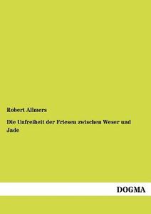 Die Unfreiheit der Friesen zwischen Weser und Jade di Robert Allmers edito da DOGMA