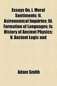 Essays On, I. Moral Sentiments; Ii. Astronomical Inquiries Iii. Formation Of Languages Iv. History Of Ancient Physics V. Ancient Logic And Metaphysici di Adam Smith edito da General Books Llc