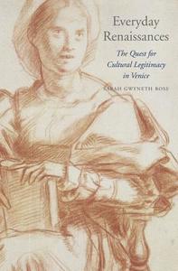 Everyday Renaissances - The Quest for Cultural Legitimacy in Venice di Sarah Gwyneth Ross edito da Harvard University Press