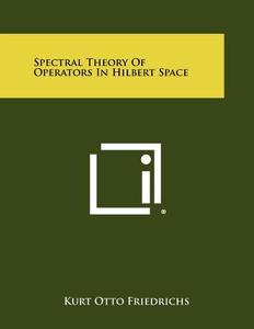 Spectral Theory of Operators in Hilbert Space di Kurt Otto Friedrichs edito da Literary Licensing, LLC