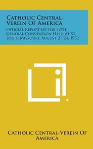 Catholic Central-Verein of America: Official Report of the 77th General Convention Held at St. Louis, Missouri, August 21-24, 1932 di Catholic Central-Verein of America edito da Literary Licensing, LLC
