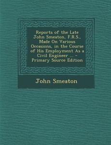 Reports of the Late John Smeaton, F.R.S., Made on Various Occasions, in the Course of His Employment as a Civil Engineer ... di John Smeaton edito da Nabu Press