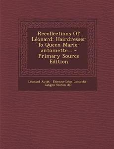 Recollections of Leonard: Hairdresser to Queen Marie-Antoinette... - Primary Source Edition di Leonard Autie edito da Nabu Press