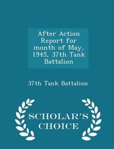 After Action Report For Month Of May, 1945, 37th Tank Battalion - Scholar's Choice Edition edito da Scholar's Choice
