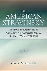 The American Stravinsky: The Style and Aesthetics of Copland's New American Music, the Early Works, 1921-1938 di Gayle Minetta Murchison edito da UNIV OF MICHIGAN PR