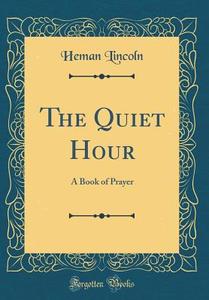 The Quiet Hour: A Book of Prayer (Classic Reprint) di Heman Lincoln edito da Forgotten Books