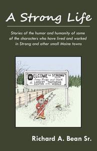 A Strong Life: Stories of the Humor and Humanity of Some of the Characters Who Have Lived and Worked in Strong and Other Maine Towns di Richard A. Bean Sr edito da Prgott Books