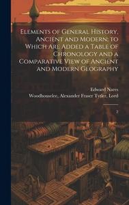 Elements of General History, Ancient and Modern; to Which are Added a Table of Chronology and a Comparative View of Ancient and Modern Geography: 2 di Alexander Fraser Tytler Woodhouselee, Edward Nares edito da LEGARE STREET PR