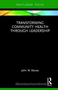 Transforming Community Health through Leadership di John W. (Public Health Foundation Moran edito da Taylor & Francis Ltd