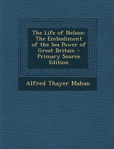 The Life of Nelson: The Embodiment of the Sea Power of Great Britain di Alfred Thayer Mahan edito da Nabu Press