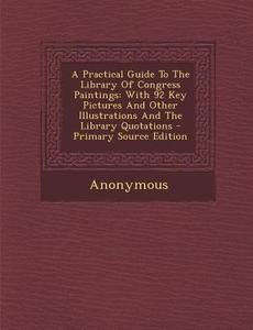 A   Practical Guide to the Library of Congress Paintings: With 92 Key Pictures and Other Illustrations and the Library Quotations - Primary Source Edi di Anonymous edito da Nabu Press