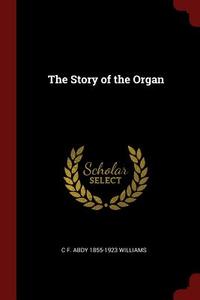 The Story of the Organ di C. F. Abdy Williams edito da CHIZINE PUBN