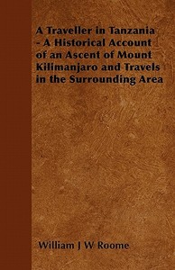 A Traveller in Tanzania - A Historical Account of an Ascent of Mount Kilimanjaro and Travels in the Surrounding Area di William J W Roome edito da Thompson Press