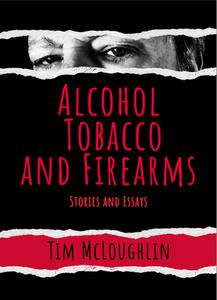 Alcohol, Tobacco, and Firearms: Short Fiction and Essays di Tim Mcloughlin edito da AKASHIC BOOKS