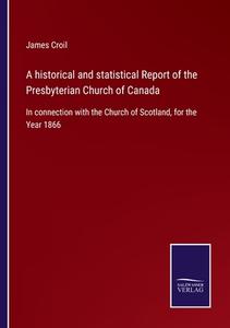A historical and statistical Report of the Presbyterian Church of Canada di James Croil edito da Salzwasser-Verlag GmbH