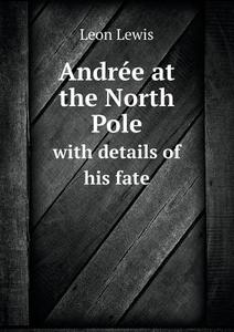 Andree At The North Pole With Details Of His Fate di Leon Lewis edito da Book On Demand Ltd.