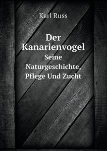 Der Kanarienvogel Seine Naturgeschichte, Pflege Und Zucht di Karl Russ edito da Book On Demand Ltd.