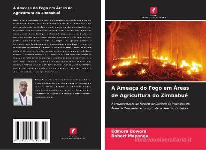 A Ameaça do Fogo em Áreas de Agricultura do Zimbabué di Edmore Bowora, Robert Maponga edito da Edições Nosso Conhecimento