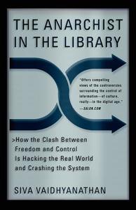 The Anarchist in the Library: How the Clash Between Freedom and Control Is Hacking the Real World and Crashing the Syste di Siva Vaidhyanathan edito da BASIC BOOKS