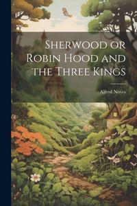 Sherwood or Robin Hood and the Three Kings di Alfred Noyes edito da LEGARE STREET PR