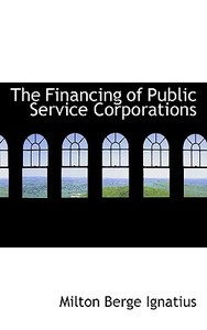 The Financing Of Public Service Corporations di Milton Berge Ignatius edito da Bibliolife