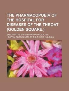 The Pharmacopoeia Of The Hospital For Diseases Of The Throat (golden Square.); Based On The British Pharmacopoeia, 1867 di Hospital For Diseases of the Throat edito da General Books Llc