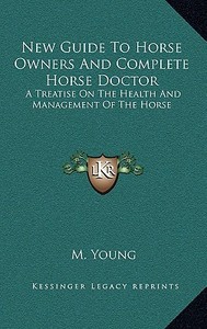 New Guide to Horse Owners and Complete Horse Doctor: A Treatise on the Health and Management of the Horse di M. Young edito da Kessinger Publishing