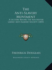 The Anti-Slavery Movement: A Lecture Before the Rochester Ladies' Anti-Slavery Society (1855) di Frederick Douglass edito da Kessinger Publishing