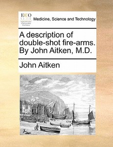 A Description Of Double-shot Fire-arms. By John Aitken, M.d. di John Aitken edito da Gale Ecco, Print Editions