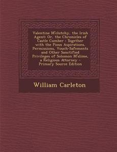 Valentine M'Clutchy, the Irish Agent: Or, the Chronicles of Castle Cumber: Together with the Pious Aspirations, Permissions, Vouch-Safements and Other di William Carleton edito da Nabu Press