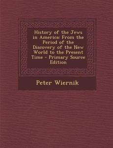 History of the Jews in America: From the Period of the Discovery of the New World to the Present Time di Peter Wiernik edito da Nabu Press