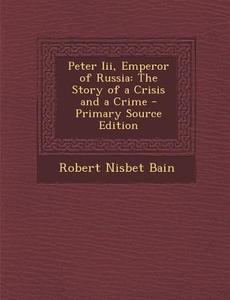 Peter III, Emperor of Russia: The Story of a Crisis and a Crime di Robert Nisbet Bain edito da Nabu Press