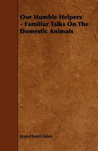 Our Humble Helpers - Familiar Talks On The Domestic Animals di Jean-henri Fabre edito da Read Books