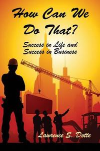 How Can We Do That? Success in Life and Success in Business di Lawrence S. Dotte edito da Faithful Life Publishers
