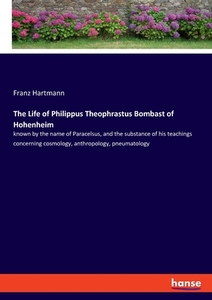 The Life of Philippus Theophrastus Bombast of Hohenheim di Franz Hartmann edito da hansebooks