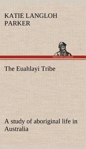 The Euahlayi Tribe; a study of aboriginal life in Australia di K. Langloh (Katie Langloh) Parker edito da TREDITION CLASSICS