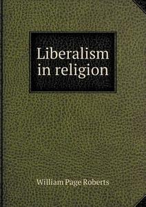 Liberalism In Religion di William Page Roberts edito da Book On Demand Ltd.