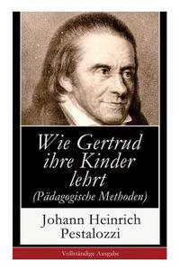 Wie Gertrud Ihre Kinder Lehrt (p Dagogische Methoden) di Johann Heinrich Pestalozzi edito da E-artnow