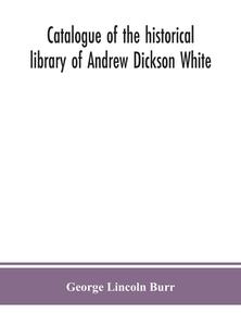 Catalogue Of The Historical Library Of Andrew Dickson White di Lincoln Burr George Lincoln Burr edito da Alpha Editions