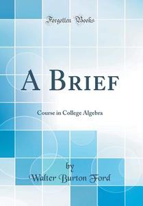 A Brief: Course in College Algebra (Classic Reprint) di Walter Burton Ford edito da Forgotten Books