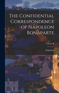 The Confidential Correspondence of Napoleon Bonaparte; Volume II di Napoleon edito da LEGARE STREET PR