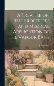A Treatise on the Properties and Medical Application of the Vapour Bath di John Gibney edito da LEGARE STREET PR
