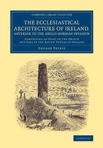 The Ecclesiastical Architecture of Ireland, Anterior to the             Anglo-Norman Invasion di George Petrie edito da Cambridge University Press