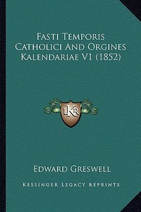 Fasti Temporis Catholici and Orgines Kalendariae V1 (1852) di Edward Greswell edito da Kessinger Publishing