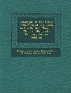 Catalogue of the Selous Collection of Big Game in the British Museum (Natural History) - Primary Source Edition di John Guy Dollman edito da Nabu Press