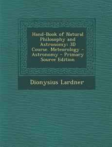 Hand-Book of Natural Philosophy and Astronomy: 3D Course. Meteorology - Astronomy - Primary Source Edition di Dionysius Lardner edito da Nabu Press