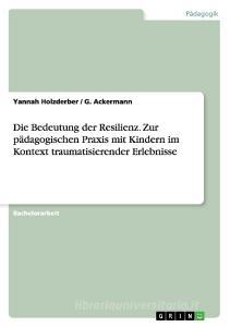 Die Bedeutung der Resilienz. Zur pädagogischen Praxis mit Kindern im Kontext traumatisierender Erlebnisse di Yannah Holzderber, G. Ackermann edito da GRIN Verlag
