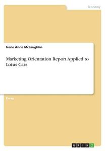 Marketing Orientation Report Applied To Lotus Cars di Irene Anne McLaughlin edito da Grin Publishing