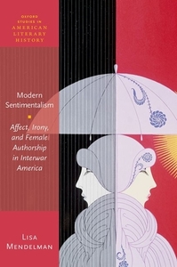 Modern Sentimentalism: Affect, Irony, and Female Authorship in Interwar America di Lisa Mendelman edito da OXFORD UNIV PR